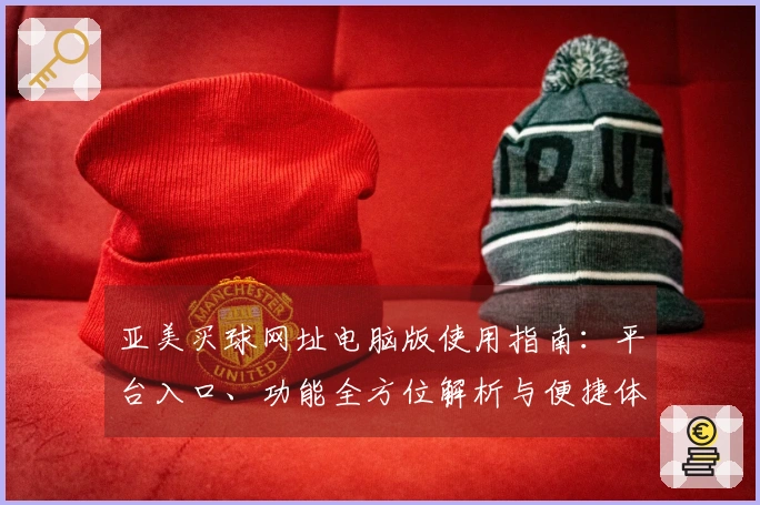 亚美买球网址电脑版使用指南：平台入口、功能全方位解析与便捷体验全面呈现