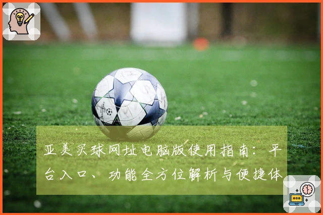 亚美买球网址电脑版使用指南：平台入口、功能全方位解析与便捷体验全面呈现
