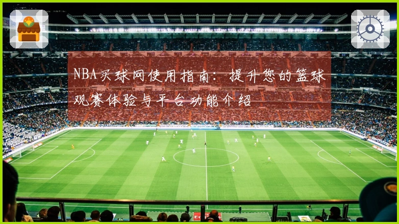 NBA买球网使用指南：提升您的篮球观赛体验与平台功能介绍