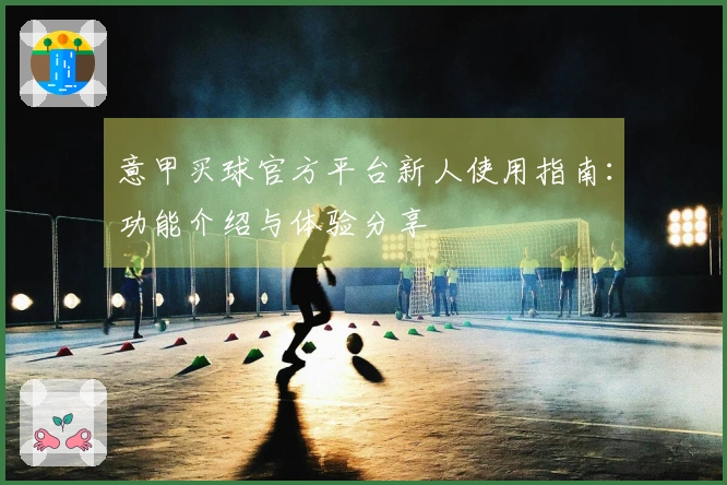 意甲买球官方平台新人使用指南：功能介绍与体验分享