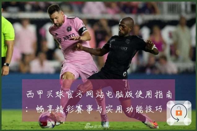 西甲买球官方网站电脑版使用指南：畅享精彩赛事与实用功能技巧