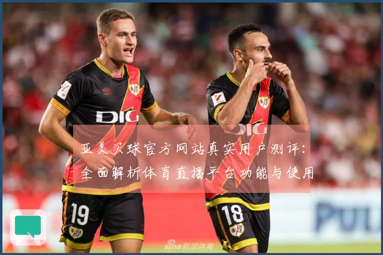 亚美买球官方网站真实用户测评：全面解析体育直播平台功能与使用体验