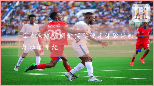 亚美买球官网的实际使用体验评测与功能介绍