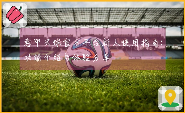 意甲买球官方平台新人使用指南：功能介绍与体验分享