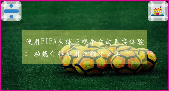 使用FIFA买球正规平台的真实体验：功能介绍与用户测评分享