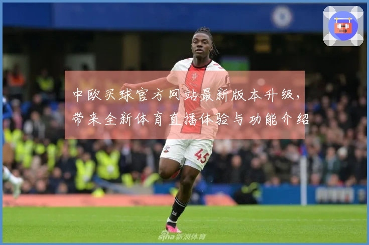 中欧买球官方网站最新版本升级，带来全新体育直播体验与功能介绍