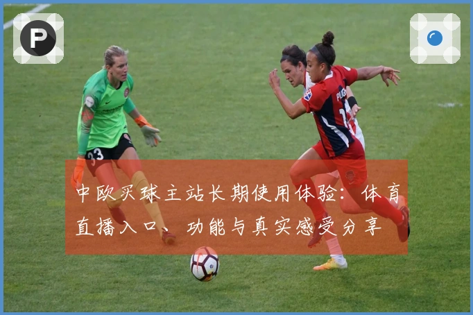 中欧买球主站长期使用体验:体育直播入口、功能与真实感受分享