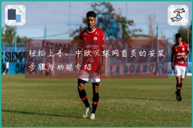 轻松上手，中欧买球网首页的安装步骤与功能介绍