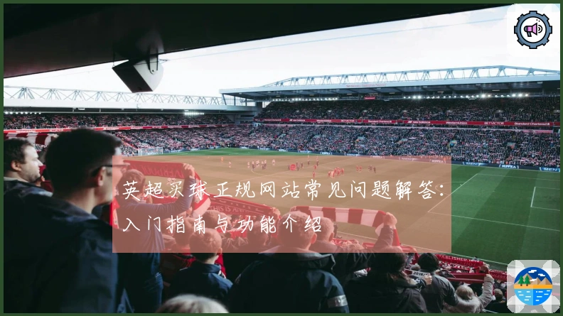 英超买球正规网站常见问题解答：入门指南与功能介绍