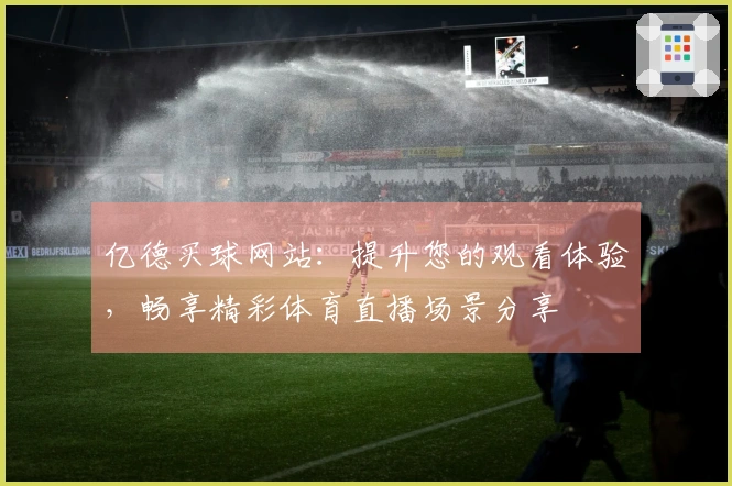 亿德买球网站：提升您的观看体验，畅享精彩体育直播场景分享