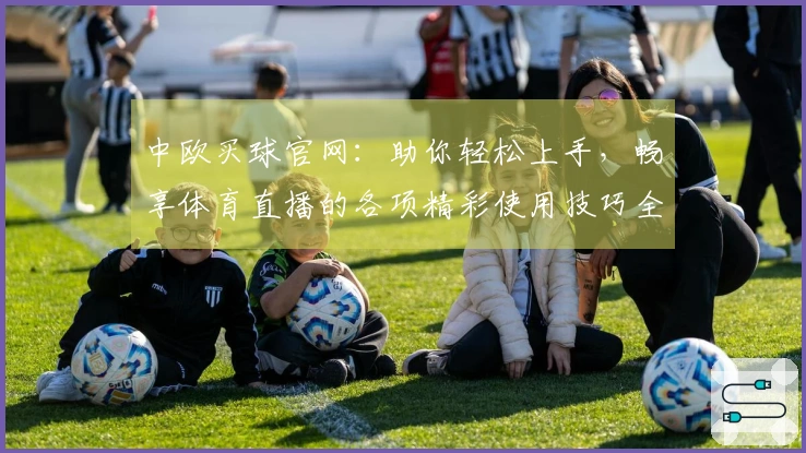 中欧买球官网：助你轻松上手，畅享体育直播的各项精彩使用技巧全知道
