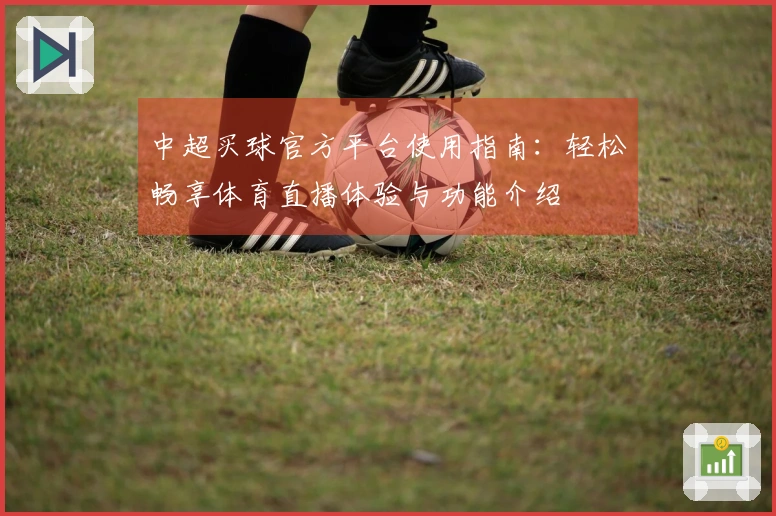 中超买球官方平台使用指南:轻松畅享体育直播体验与功能介绍