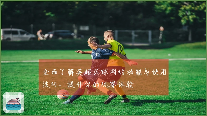 全面了解英超买球网的功能与使用技巧，提升你的观赛体验