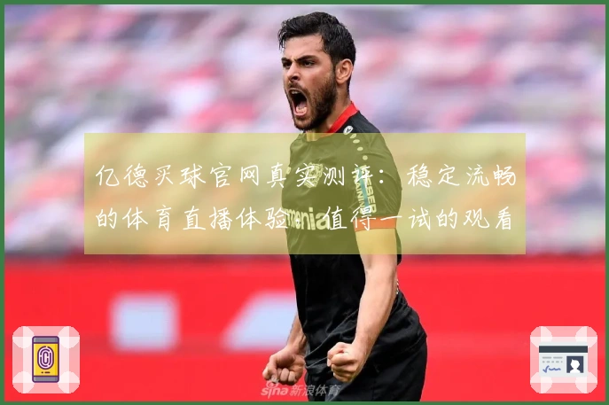 亿德买球官网真实测评：稳定流畅的体育直播体验，值得一试的观看入口