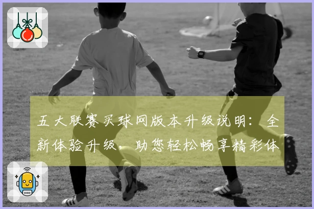 五大联赛买球网版本升级说明：全新体验升级，助您轻松畅享精彩体育赛事