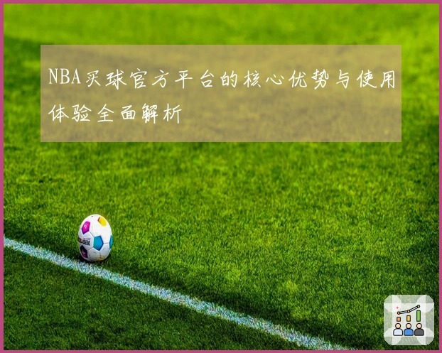 NBA买球官方平台的核心优势与使用体验全面解析