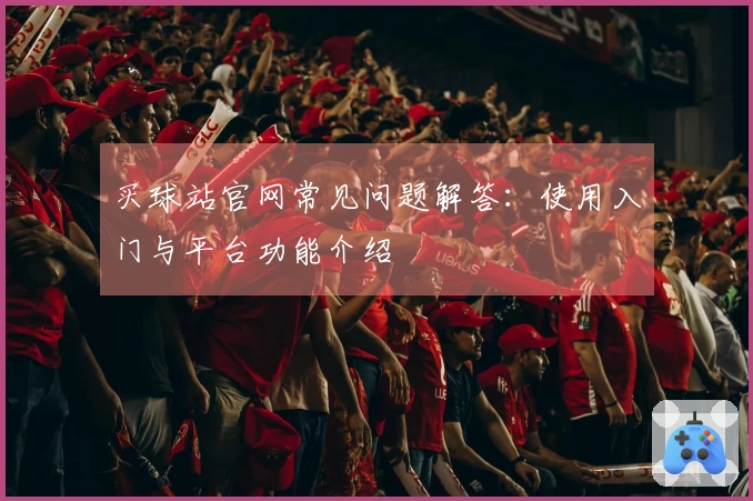 买球站官网常见问题解答：使用入门与平台功能介绍