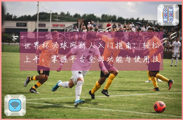 世界杯买球网新人入门指南：轻松上手，掌握平台全部功能与使用技巧