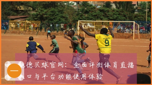 亿德买球官网：全面评测体育直播入口与平台功能使用体验