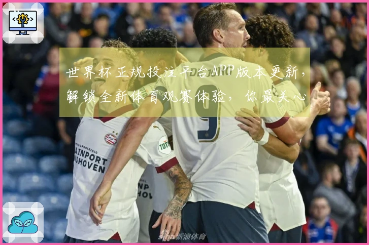 世界杯正规投注平台APP版本更新，解锁全新体育观赛体验，你最关心的功能都在这里