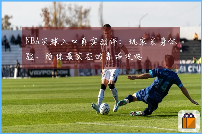 NBA买球入口真实测评：玩家亲身体验，给你最实在的靠谱攻略