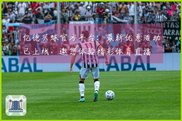 亿德买球官方平台：最新优惠活动已上线，邀您体验精彩体育直播