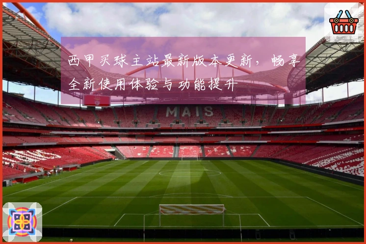 西甲买球主站最新版本更新，畅享全新使用体验与功能提升
