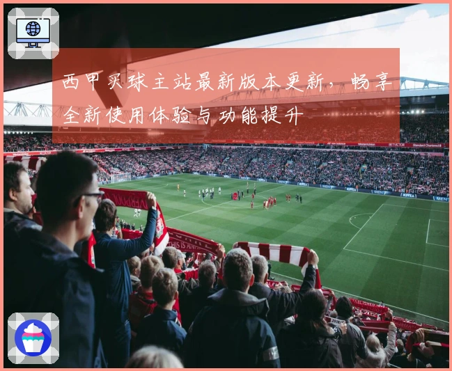 西甲买球主站最新版本更新，畅享全新使用体验与功能提升