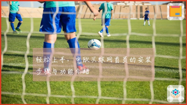 轻松上手，中欧买球网首页的安装步骤与功能介绍