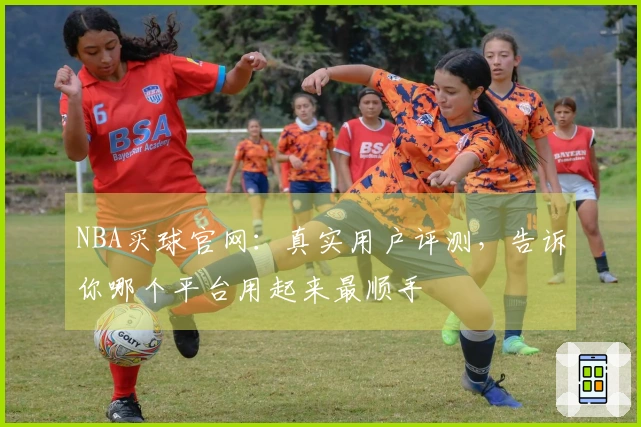 NBA买球官网:真实用户评测,告诉你哪个平台用起来最顺手