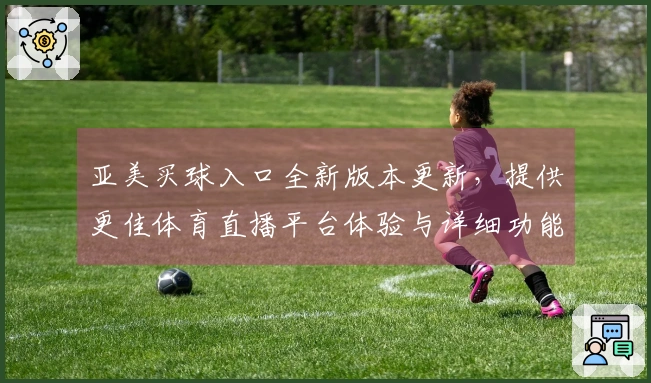 亚美买球入口全新版本更新，提供更佳体育直播平台体验与详细功能指引