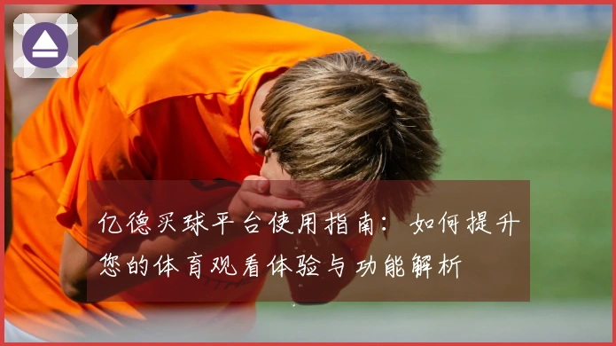 亿德买球平台使用指南：如何提升您的体育观看体验与功能解析