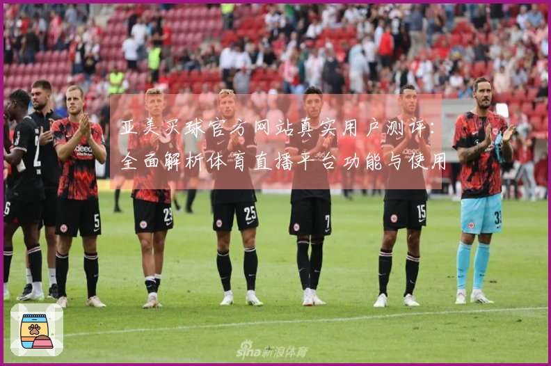 亚美买球官方网站真实用户测评：全面解析体育直播平台功能与使用体验
