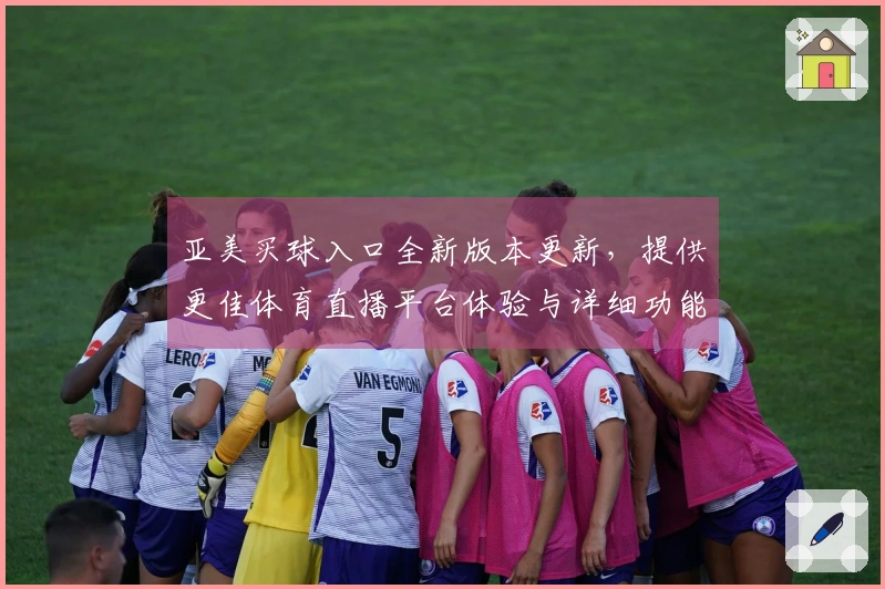 亚美买球入口全新版本更新，提供更佳体育直播平台体验与详细功能指引