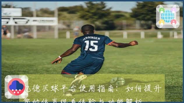亿德买球平台使用指南：如何提升您的体育观看体验与功能解析