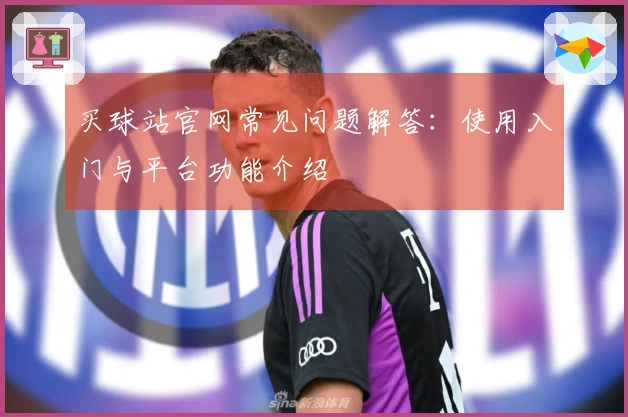 买球站官网常见问题解答：使用入门与平台功能介绍