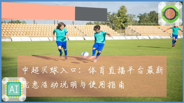 中超买球入口:体育直播平台最新优惠活动说明与使用指南