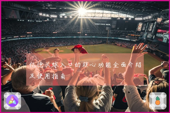 亿德买球入口的核心功能全面介绍及使用指南